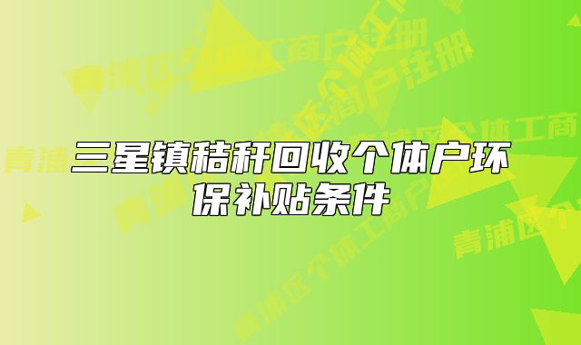 三星鎮(zhèn)秸稈回收個(gè)體戶環(huán)保補(bǔ)貼條件