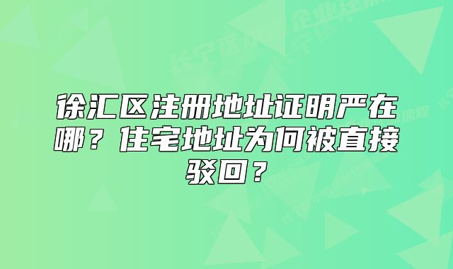徐匯區(qū)注冊地址證明嚴(yán)在哪？住宅地址為何被直接駁回？