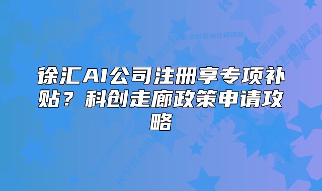 徐匯AI公司注冊享專項補貼？科創(chuàng)走廊政策申請攻略