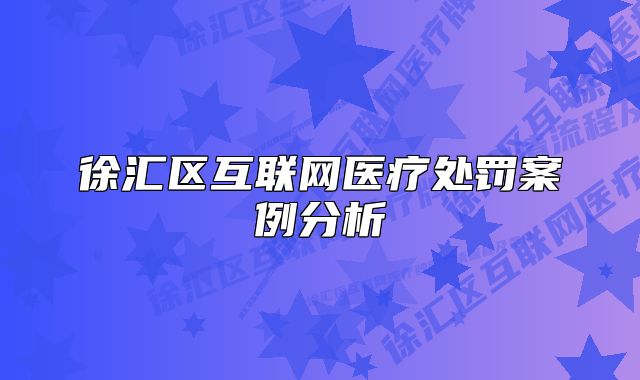 徐匯區(qū)互聯(lián)網(wǎng)醫(yī)療處罰案例分析