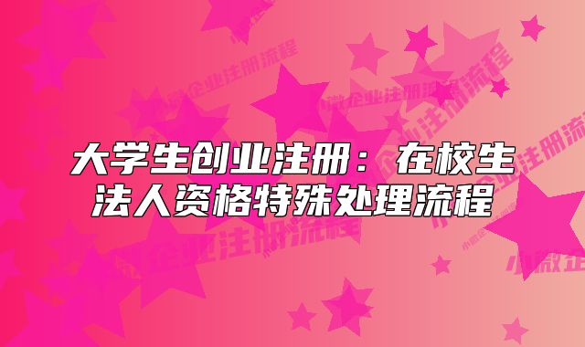 大學(xué)生創(chuàng)業(yè)注冊:在校生法人資格特殊處理流程