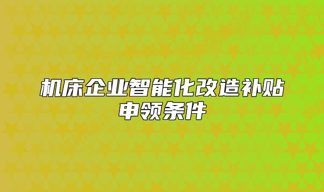 機(jī)床企業(yè)智能化改造補(bǔ)貼申領(lǐng)條件