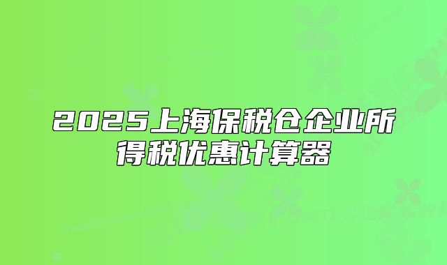 2025上海保稅倉(cāng)企業(yè)所得稅優(yōu)惠計(jì)算器
