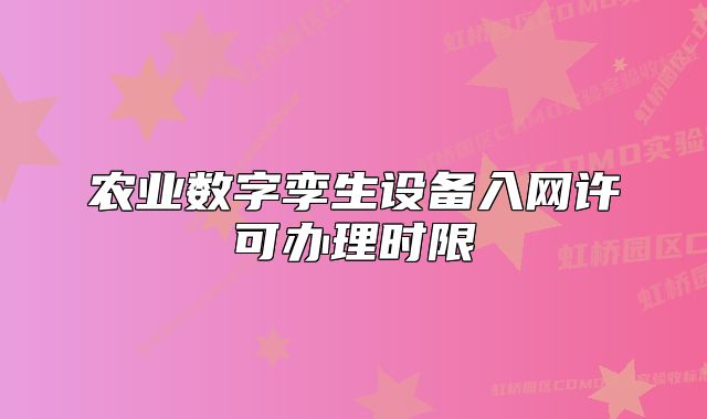 農(nóng)業(yè)數(shù)字孿生設(shè)備入網(wǎng)許可辦理時(shí)限