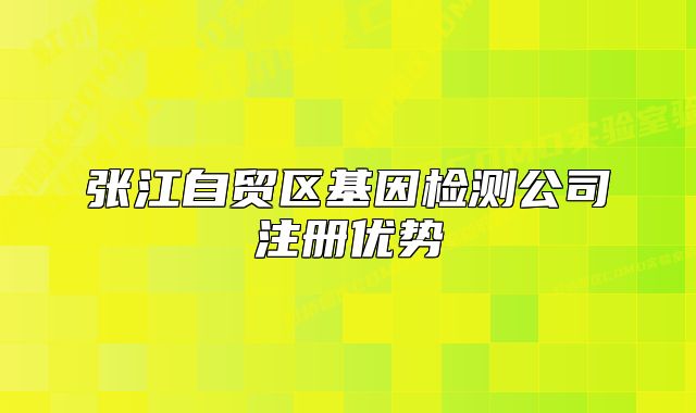 張江自貿(mào)區(qū)基因檢測公司注冊優(yōu)勢