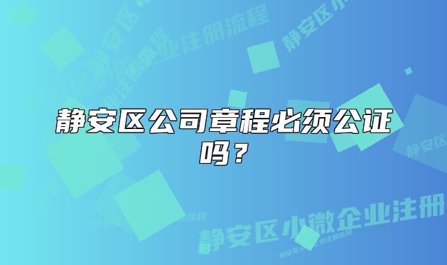 靜安區(qū)公司章程必須公證嗎？