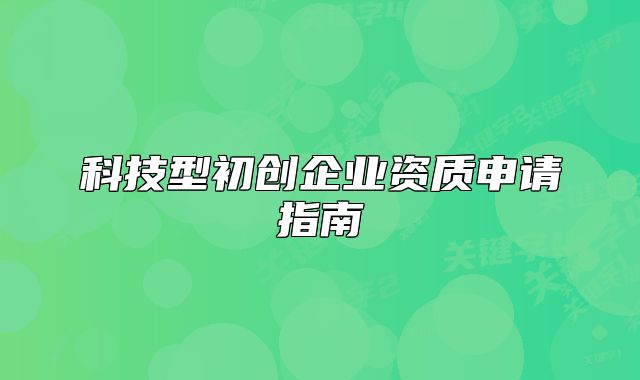 科技型初創(chuàng)企業(yè)資質(zhì)申請(qǐng)指南