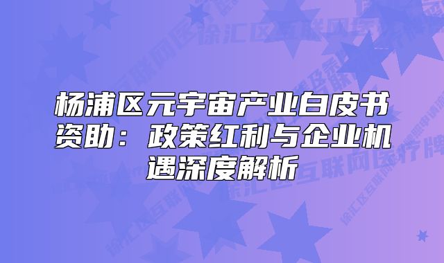 楊浦區(qū)元宇宙產(chǎn)業(yè)白皮書資助：政策紅利與企業(yè)機(jī)遇深度解析