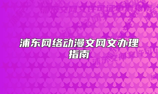浦東網(wǎng)絡(luò)動漫文網(wǎng)文辦理指南