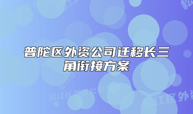 普陀區(qū)外資公司遷移長三角銜接方案