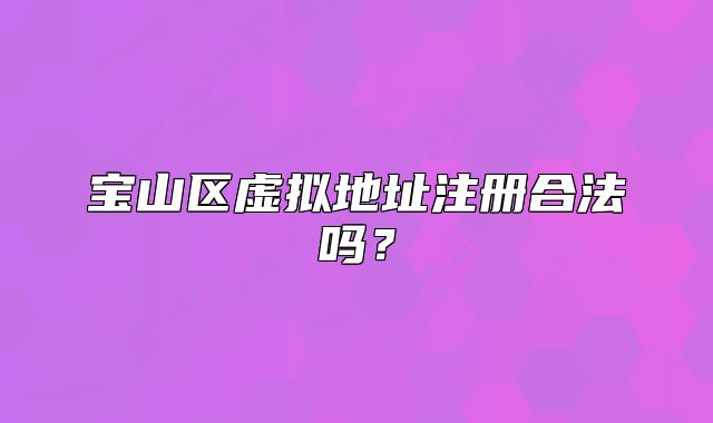 寶山區(qū)虛擬地址注冊合法嗎？
