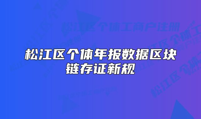 松江區(qū)個(gè)體年報(bào)數(shù)據(jù)區(qū)塊鏈存證新規(guī)