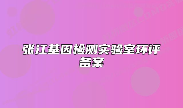 張江基因檢測實(shí)驗(yàn)室環(huán)評備案