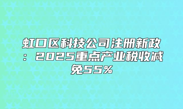 虹口區(qū)科技公司注冊新政:2025重點產(chǎn)業(yè)稅收減免55%