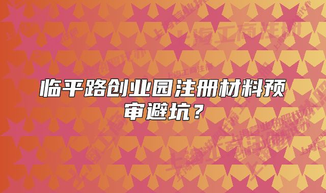 臨平路創(chuàng)業(yè)園注冊(cè)材料預(yù)審避坑？