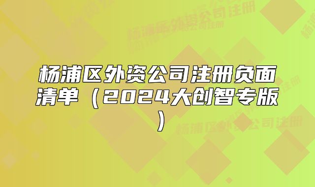 楊浦區(qū)外資公司注冊負(fù)面清單（2024大創(chuàng)智專版）