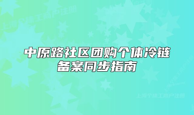 中原路社區(qū)團(tuán)購個(gè)體冷鏈備案同步指南