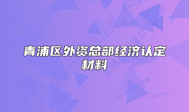 青浦區(qū)外資總部經(jīng)濟(jì)認(rèn)定材料