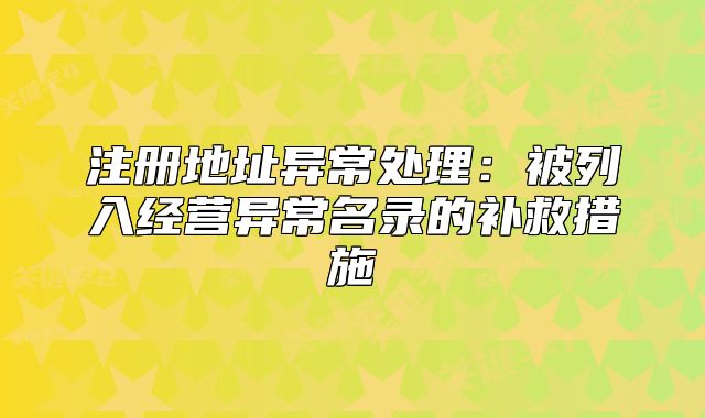 注冊地址異常處理：被列入經(jīng)營異常名錄的補救措施