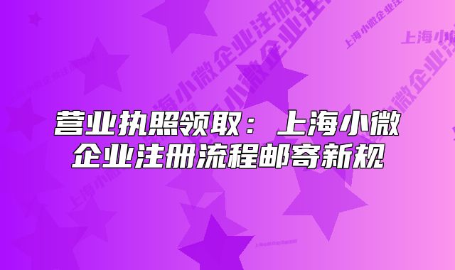 營業(yè)執(zhí)照領?。荷虾Ｐ∥⑵髽I(yè)注冊流程郵寄新規(guī)
