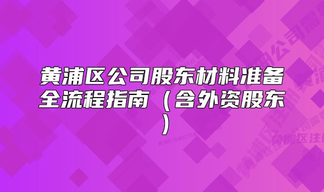 黃浦區(qū)公司股東材料準備全流程指南（含外資股東）