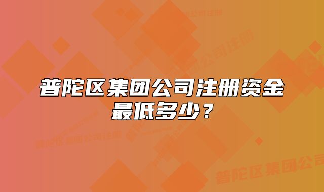 普陀區(qū)集團公司注冊資金最低多少？