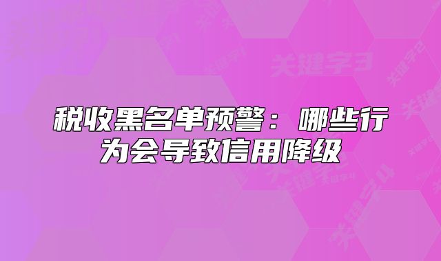 稅收黑名單預(yù)警：哪些行為會(huì)導(dǎo)致信用降級