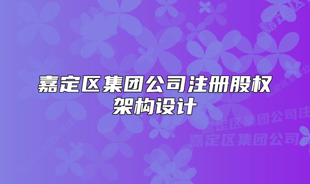 嘉定區(qū)集團公司注冊股權(quán)架構(gòu)設(shè)計
