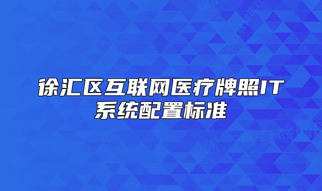 徐匯區(qū)互聯(lián)網(wǎng)醫(yī)療牌照IT系統(tǒng)配置標準