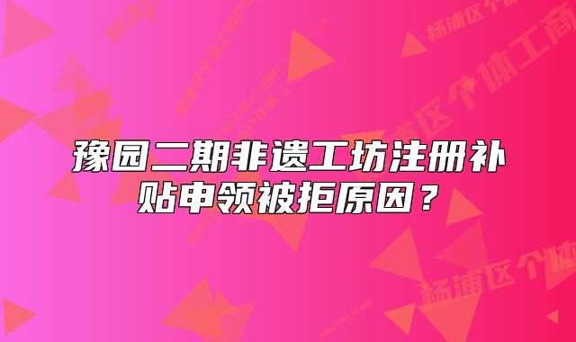 豫園二期非遺工坊注冊補貼申領(lǐng)被拒原因？