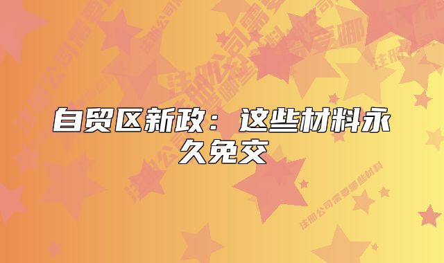 自貿(mào)區(qū)新政：這些材料永久免交