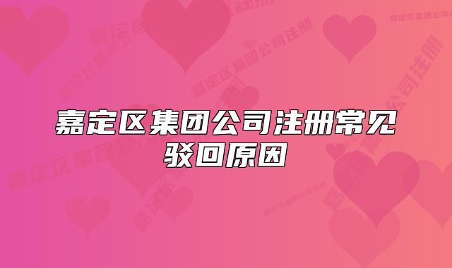 嘉定區(qū)集團(tuán)公司注冊(cè)常見(jiàn)駁回原因