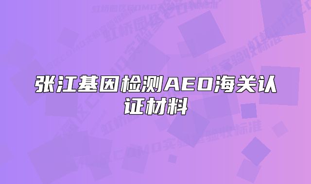 張江基因檢測AEO海關(guān)認(rèn)證材料