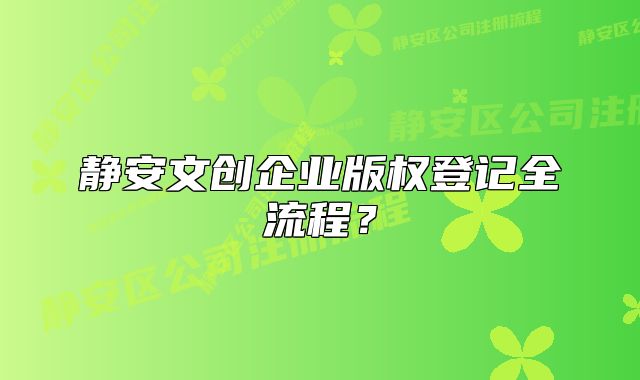 靜安文創(chuàng)企業(yè)版權(quán)登記全流程？