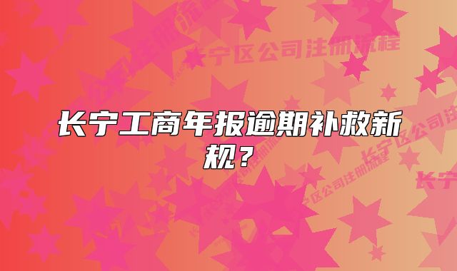 長寧工商年報逾期補(bǔ)救新規(guī)？
