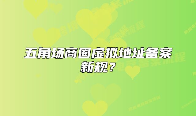 五角場商圈虛擬地址備案新規(guī)？