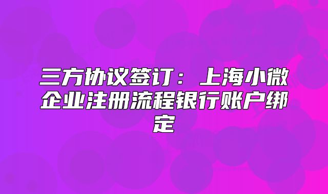 三方協(xié)議簽訂：上海小微企業(yè)注冊(cè)流程銀行賬戶(hù)綁定