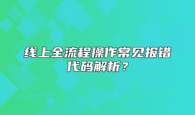 線上全流程操作常見(jiàn)報(bào)錯(cuò)代碼解析？