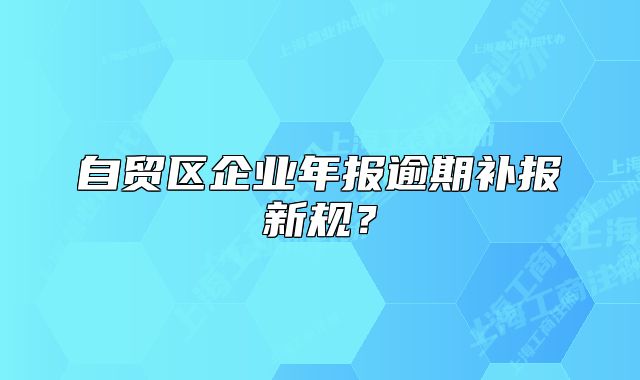 自貿(mào)區(qū)企業(yè)年報逾期補報新規(guī)？