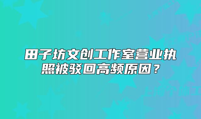 田子坊文創(chuàng)工作室營業(yè)執(zhí)照被駁回高頻原因？