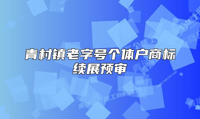 青村鎮(zhèn)老字號(hào)個(gè)體戶商標(biāo)續(xù)展預(yù)審