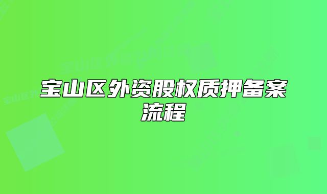 寶山區(qū)外資股權(quán)質(zhì)押備案流程