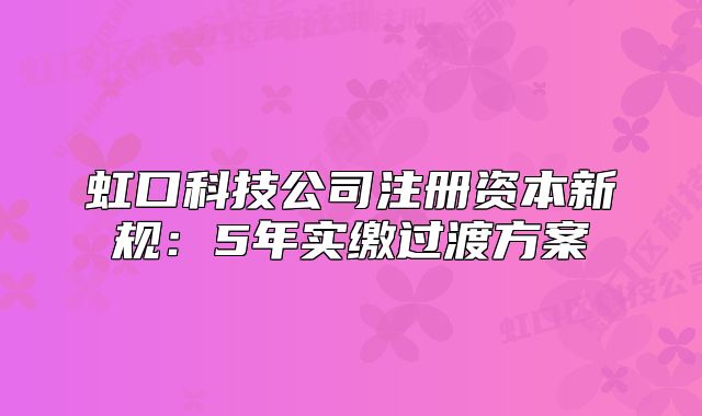 虹口科技公司注冊(cè)資本新規(guī)：5年實(shí)繳過渡方案