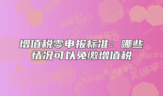 增值稅零申報標準：哪些情況可以免繳增值稅