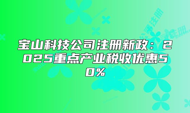 寶山科技公司注冊新政：2025重點產(chǎn)業(yè)稅收優(yōu)惠50%