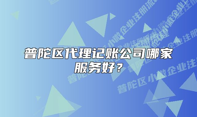普陀區(qū)代理記賬公司哪家服務(wù)好？