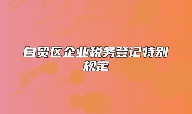 自貿(mào)區(qū)企業(yè)稅務(wù)登記特別規(guī)定