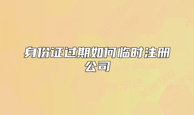 身份證過期如何臨時注冊公司