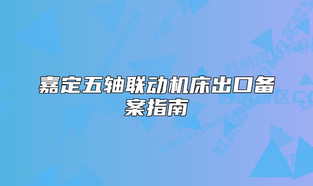 嘉定五軸聯(lián)動機床出口備案指南