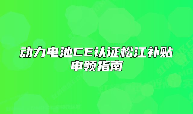 動(dòng)力電池CE認(rèn)證松江補(bǔ)貼申領(lǐng)指南